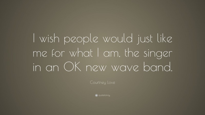 Courtney Love Quote: “I wish people would just like me for what I am, the singer in an OK new wave band.”