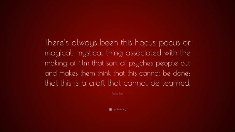 Spike Lee Quote: “There’s always been this hocus-pocus or magical, mystical thing associated with the making of film that sort of psyches people out and makes them think that this cannot be done; that this is a craft that cannot be learned.”