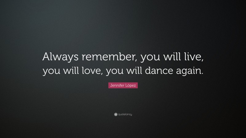 Jennifer López Quote: “Always remember, you will live, you will love, you will dance again.”