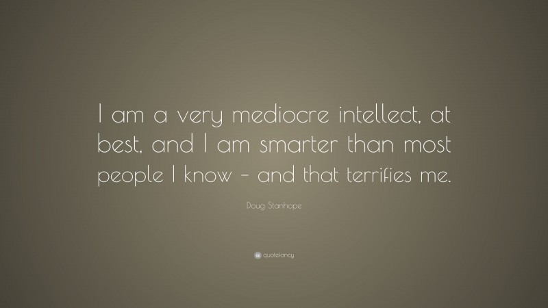 Doug Stanhope Quote: “I am a very mediocre intellect, at best, and I am smarter than most people I know – and that terrifies me.”