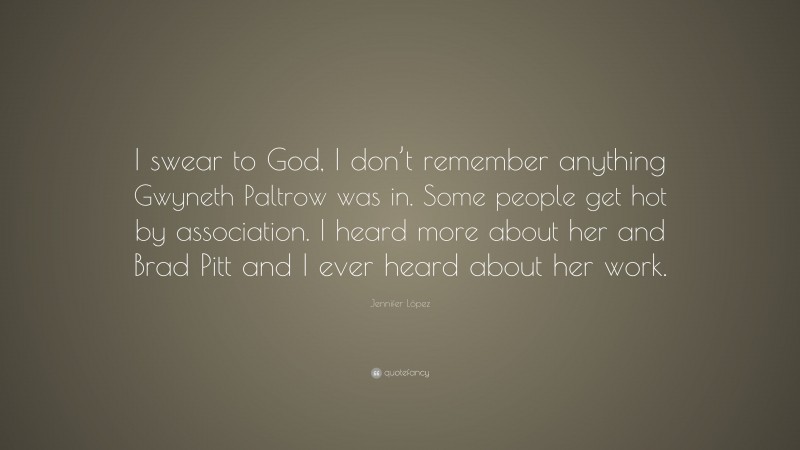 Jennifer López Quote: “I swear to God, I don’t remember anything Gwyneth Paltrow was in. Some people get hot by association. I heard more about her and Brad Pitt and I ever heard about her work.”