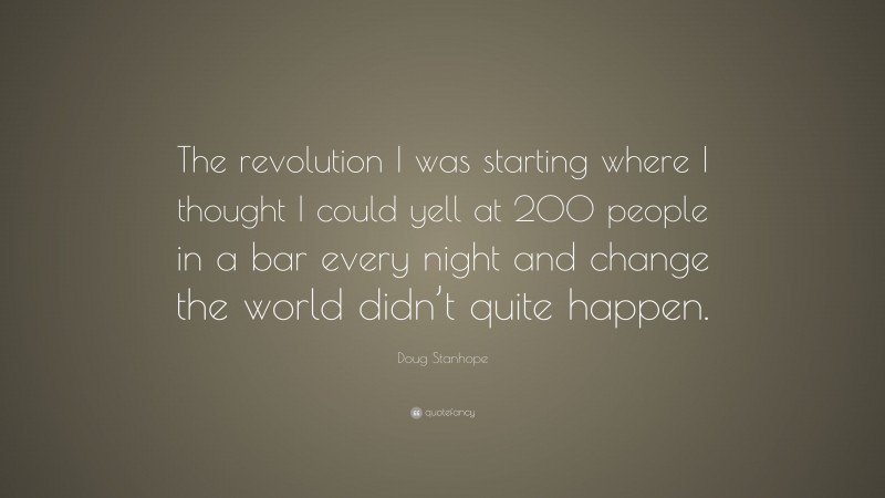 Doug Stanhope Quote: “The revolution I was starting where I thought I could yell at 200 people in a bar every night and change the world didn’t quite happen.”