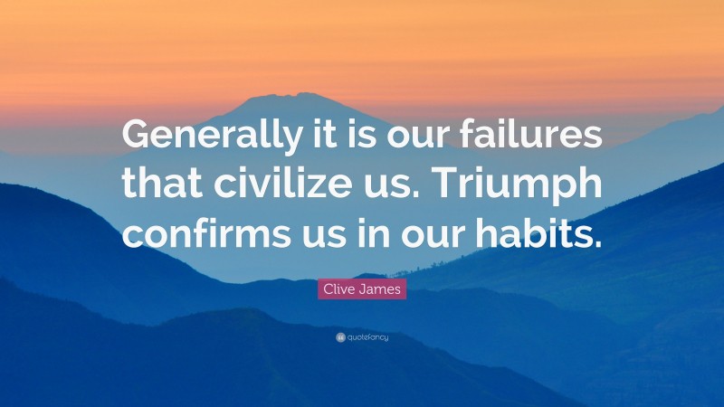 Clive James Quote: “Generally it is our failures that civilize us. Triumph confirms us in our habits.”