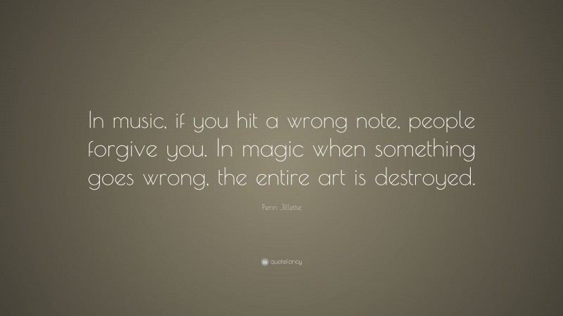 Penn Jillette Quote: “In music, if you hit a wrong note, people forgive you. In magic when something goes wrong, the entire art is destroyed.”