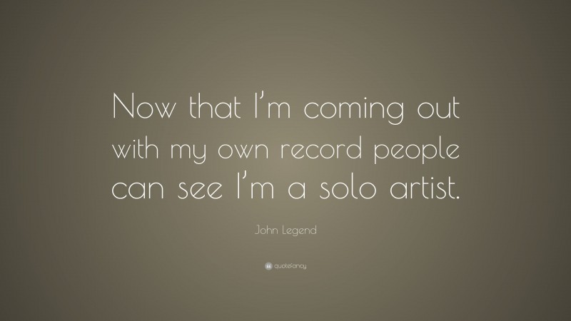 John Legend Quote: “Now that I’m coming out with my own record people can see I’m a solo artist.”