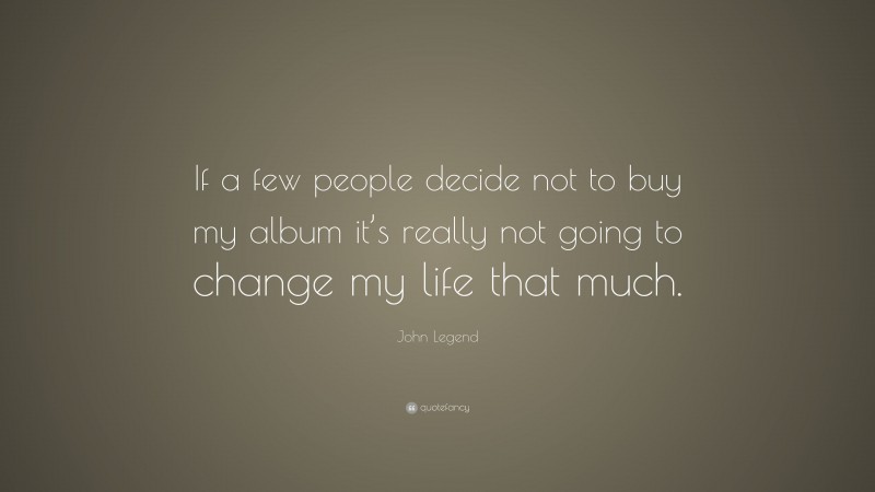 John Legend Quote: “If a few people decide not to buy my album it’s really not going to change my life that much.”