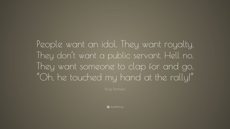 Doug Stanhope Quote: “People want an idol. They want royalty. They don’t want a public servant. Hell no. They want someone to clap for and go, “Oh, he touched my hand at the rally!””