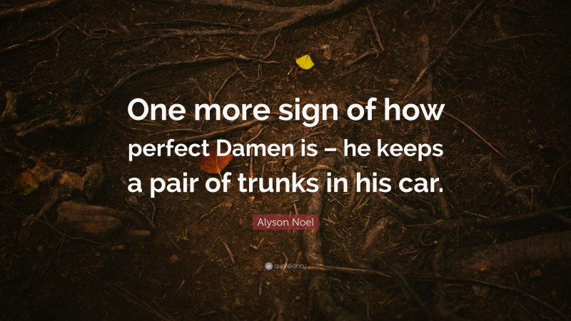Alyson Noel Quote: “One more sign of how perfect Damen is – he keeps a pair of trunks in his car.”