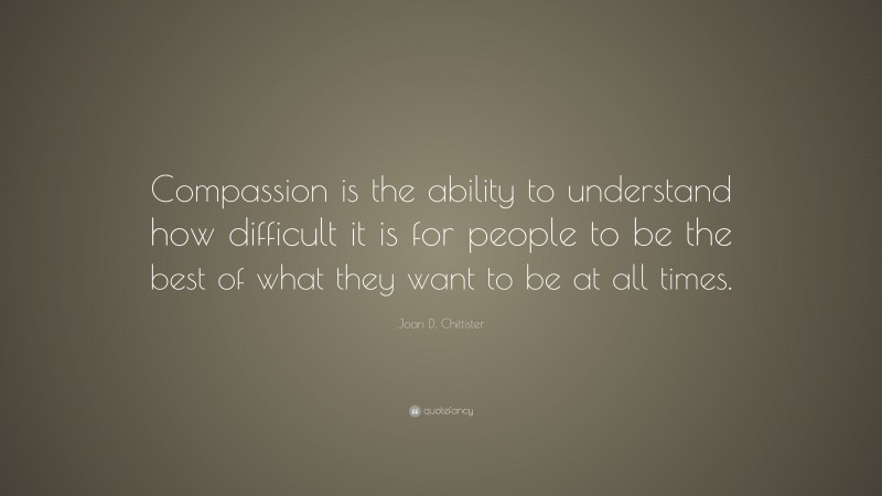 Joan D. Chittister Quote: “Compassion is the ability to understand how difficult it is for people to be the best of what they want to be at all times.”