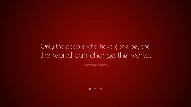 Nisargadatta Maharaj Quote: “Only the people who have gone beyond the world can change the world.”