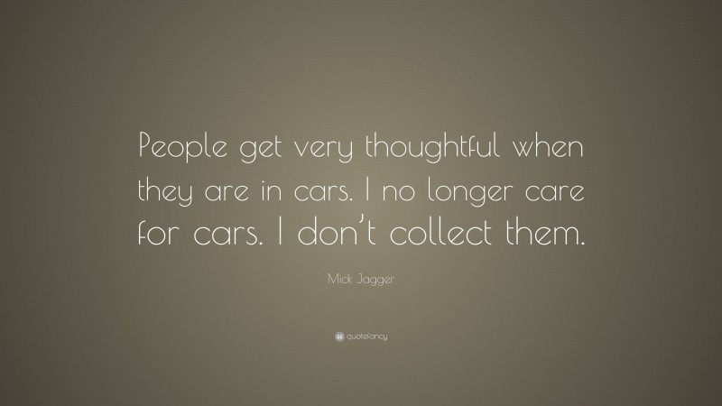 Mick Jagger Quote: “People get very thoughtful when they are in cars. I no longer care for cars. I don’t collect them.”