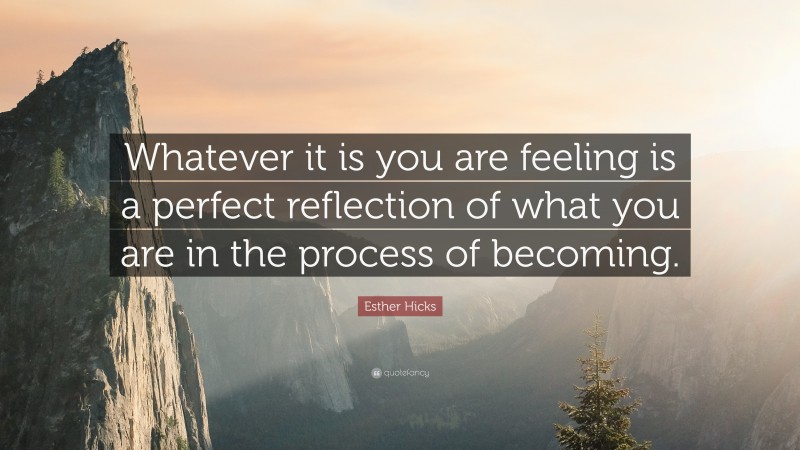 Esther Hicks Quote: “Whatever it is you are feeling is a perfect reflection of what you are in the process of becoming.”