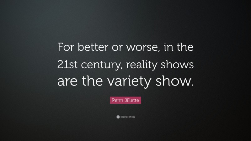 Penn Jillette Quote: “For better or worse, in the 21st century, reality shows are the variety show.”