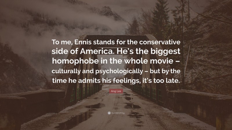 Ang Lee Quote: “To me, Ennis stands for the conservative side of America. He’s the biggest homophobe in the whole movie – culturally and psychologically – but by the time he admits his feelings, it’s too late.”