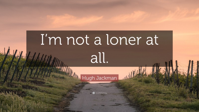 Hugh Jackman Quote: “I’m not a loner at all.”