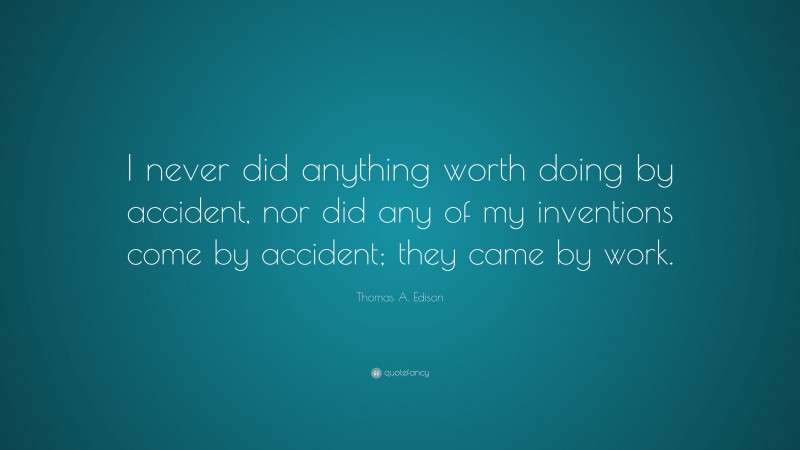 Thomas A. Edison Quote: “I never did anything worth doing by accident, nor did any of my inventions come by accident; they came by work.”