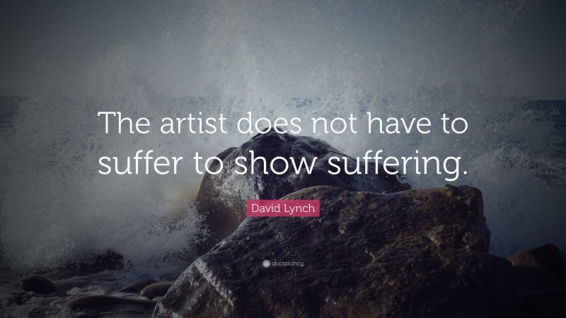 David Lynch Quote: “The artist does not have to suffer to show suffering.”
