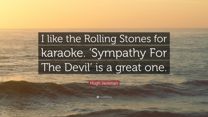 Hugh Jackman Quote: “I like the Rolling Stones for karaoke. ‘Sympathy For The Devil’ is a great one.”