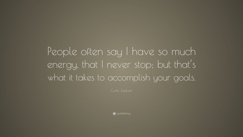 Curtis Jackson Quote: “People often say I have so much energy, that I never stop; but that’s what it takes to accomplish your goals.”