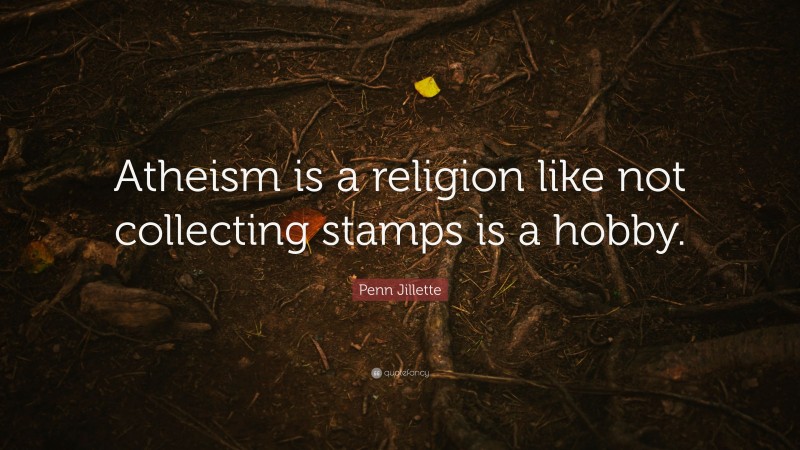 Penn Jillette Quote: “Atheism is a religion like not collecting stamps is a hobby.”