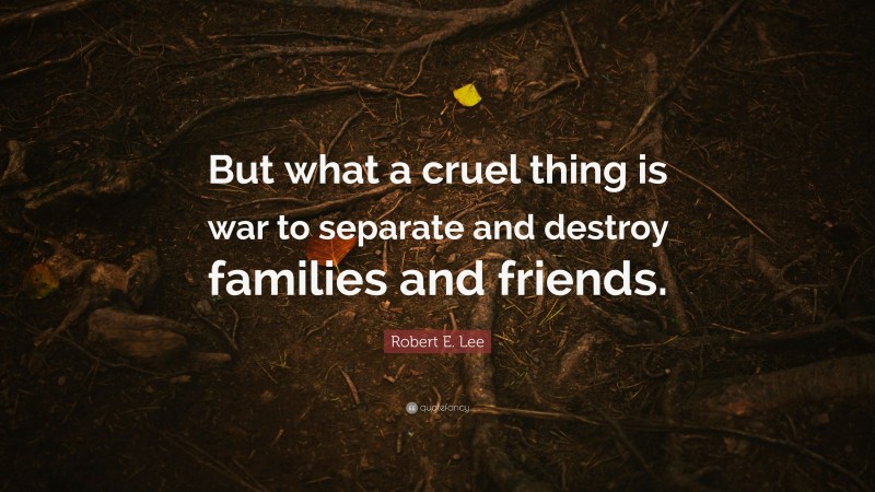 Robert E. Lee Quote: “But what a cruel thing is war to separate and destroy families and friends.”