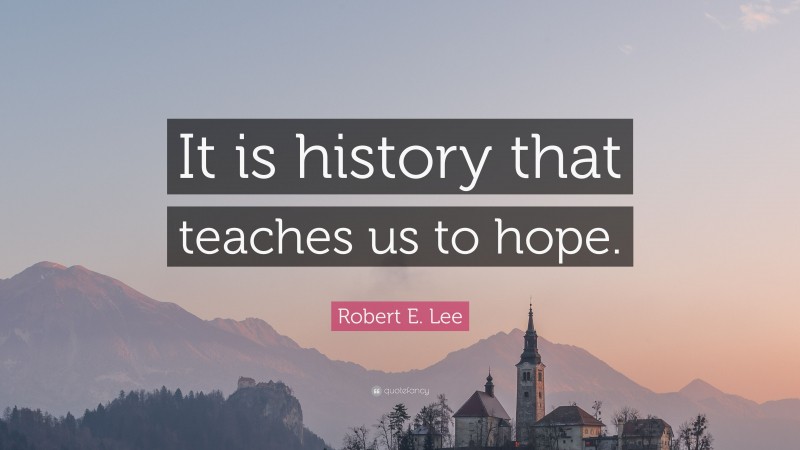 Robert E. Lee Quote: “It is history that teaches us to hope.”
