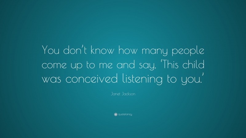 Janet Jackson Quote: “You don’t know how many people come up to me and say, ‘This child was conceived listening to you.’”