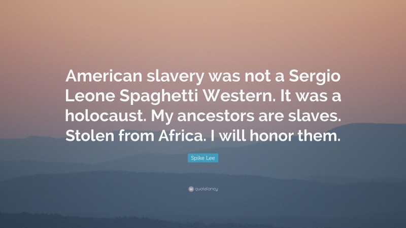 Spike Lee Quote: “American slavery was not a Sergio Leone Spaghetti Western. It was a holocaust. My ancestors are slaves. Stolen from Africa. I will honor them.”