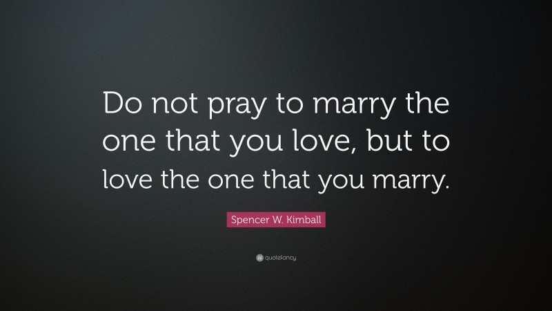 Spencer W. Kimball Quote: “Do not pray to marry the one that you love, but to love the one that you marry.”