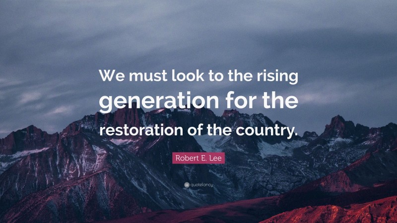 Robert E. Lee Quote: “We must look to the rising generation for the restoration of the country.”