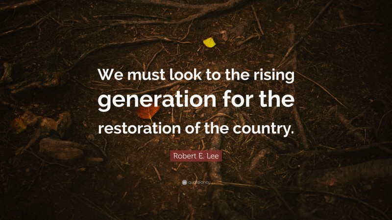 Robert E. Lee Quote: “We must look to the rising generation for the restoration of the country.”