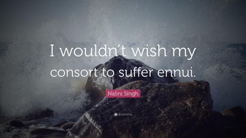 Nalini Singh Quote: “I wouldn’t wish my consort to suffer ennui.”