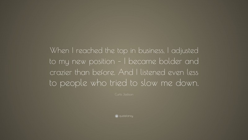Curtis Jackson Quote: “When I reached the top in business, I adjusted to my new position – I became bolder and crazier than before. And I listened even less to people who tried to slow me down.”