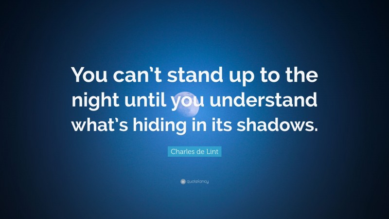 Charles de Lint Quote: “You can’t stand up to the night until you understand what’s hiding in its shadows.”