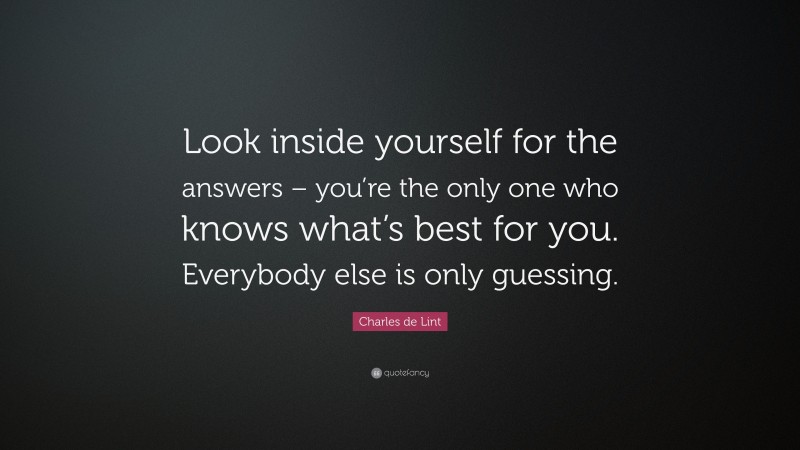 Charles de Lint Quote: “Look inside yourself for the answers – you’re the only one who knows what’s best for you. Everybody else is only guessing.”