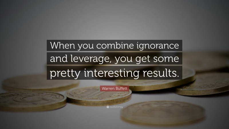 Warren Buffett Quote: “When you combine ignorance and leverage, you get some pretty interesting results.”