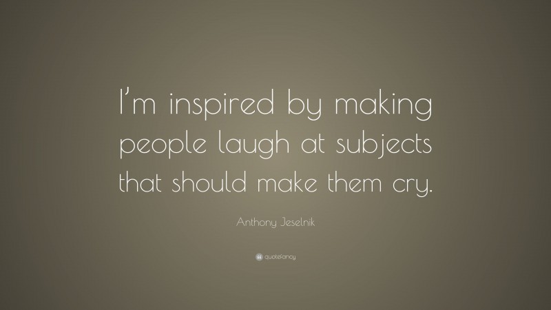 Anthony Jeselnik Quote: “I’m inspired by making people laugh at subjects that should make them cry.”