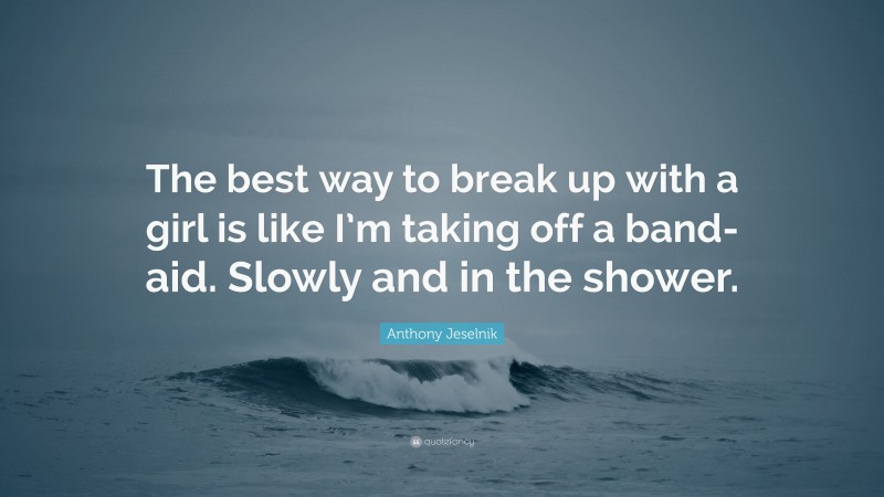Anthony Jeselnik Quote: “The best way to break up with a girl is like I’m taking off a band-aid. Slowly and in the shower.”