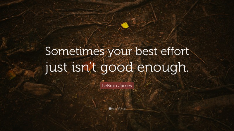 LeBron James Quote: “Sometimes your best effort just isn’t good enough.”