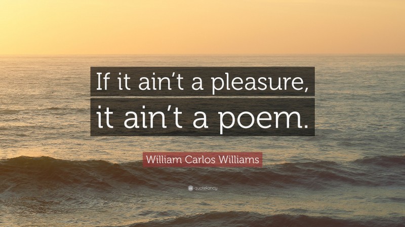 William Carlos Williams Quote: “If it ain’t a pleasure, it ain’t a poem.”