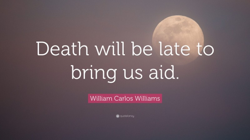 William Carlos Williams Quote: “Death will be late to bring us aid.”