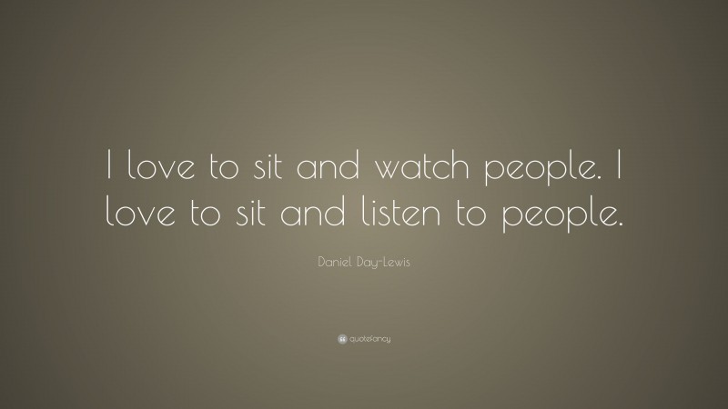 Daniel Day-Lewis Quote: “I love to sit and watch people. I love to sit and listen to people.”
