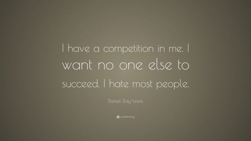 Daniel Day-Lewis Quote: “I have a competition in me. I want no one else to succeed. I hate most people.”