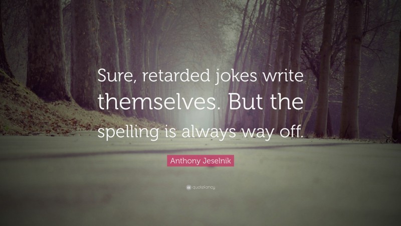 Anthony Jeselnik Quote: “Sure, retarded jokes write themselves. But the spelling is always way off.”