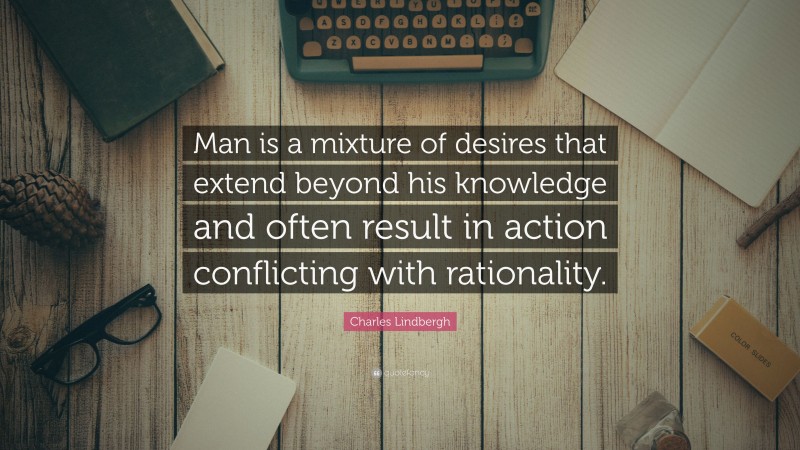 Charles Lindbergh Quote: “Man is a mixture of desires that extend beyond his knowledge and often result in action conflicting with rationality.”