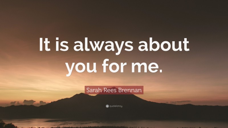Sarah Rees Brennan Quote: “It is always about you for me.”