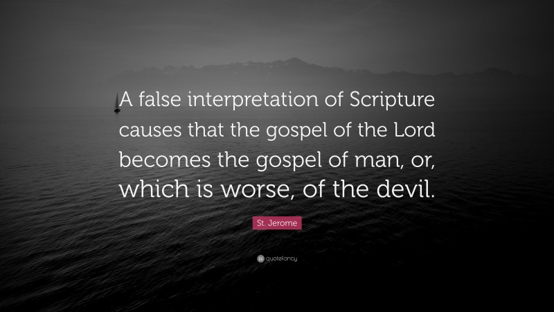 St. Jerome Quote: “A false interpretation of Scripture causes that the gospel of the Lord becomes the gospel of man, or, which is worse, of the devil.”