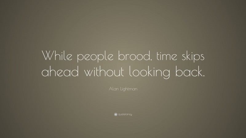 Alan Lightman Quote: “While people brood, time skips ahead without looking back.”