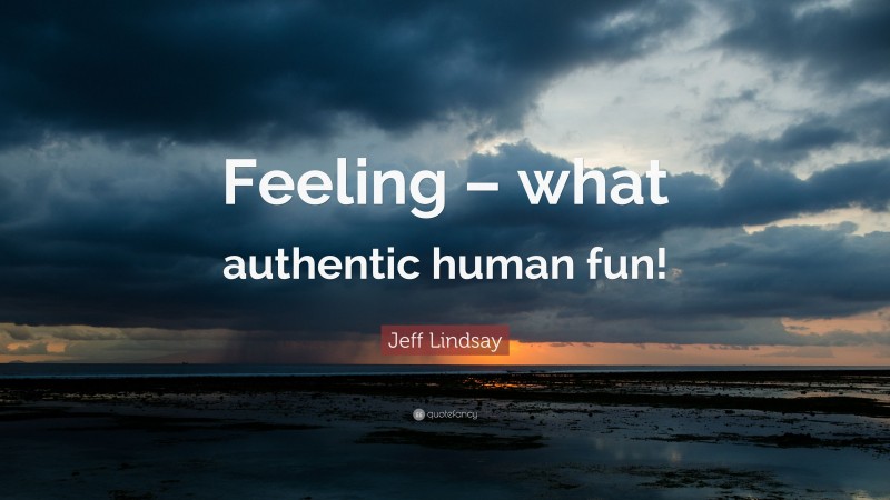 Jeff Lindsay Quote: “Feeling – what authentic human fun!”