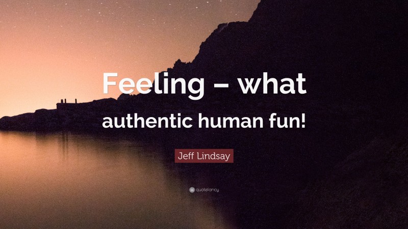 Jeff Lindsay Quote: “Feeling – what authentic human fun!”